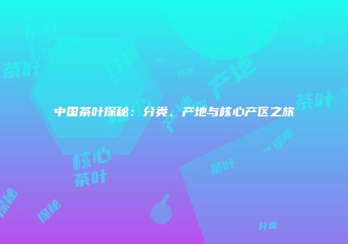 中国茶叶探秘：分类、产地与核心产区之旅