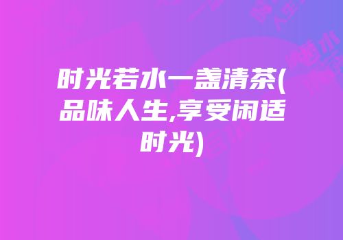 时光若水一盏清茶(品味人生,享受闲适时光)