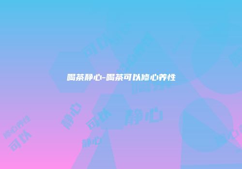 喝茶静心-喝茶可以修心养性