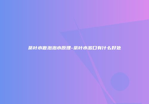 茶叶水做泡泡水原理-茶叶水漱口有什么好处
