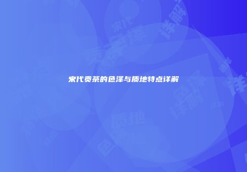 宋代贡茶的色泽与质地特点详解