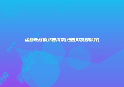 适合收藏的熟普洱茶(熟普洱茶哪种好)