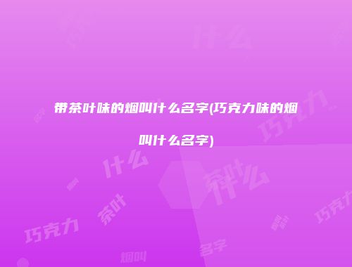 带茶叶味的烟叫什么名字(巧克力味的烟叫什么名字)