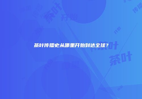 茶叶传播史从哪里开始到达全球？
