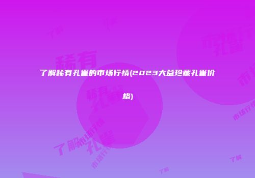 了解稀有孔雀的市场行情(2023大益珍藏孔雀价格)