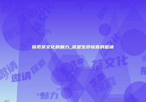探索茶文化的魅力_茶是生命惊喜的邀请