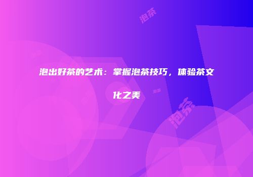 泡出好茶的艺术：掌握泡茶技巧，体验茶文化之美