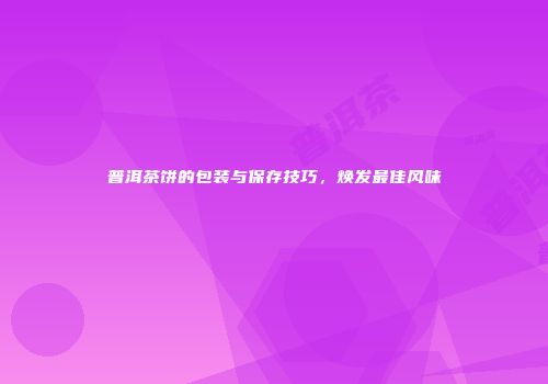 普洱茶饼的包装与保存技巧，焕发最佳风味