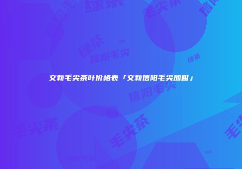 文新毛尖茶叶价格表「文新信阳毛尖加盟」