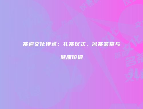 茶道文化传承：礼茶仪式、名茶鉴赏与健康价值