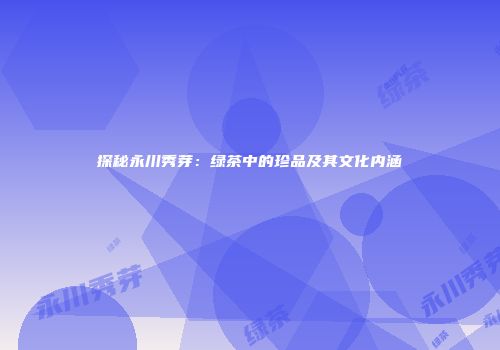 探秘永川秀芽：绿茶中的珍品及其文化内涵