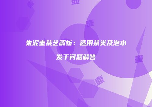 朱泥壶茶艺解析：适用茶类及泡水发干问题解答