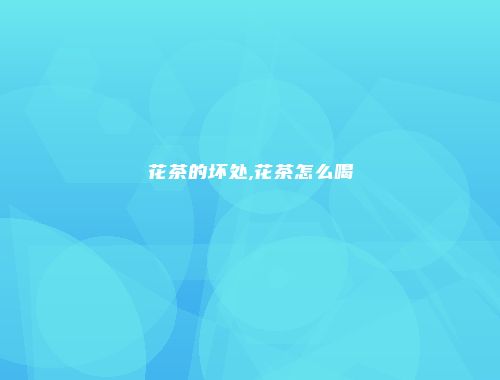 花茶的坏处,花茶怎么喝
