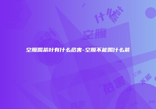空腹喝茶叶有什么危害-空腹不能喝什么茶