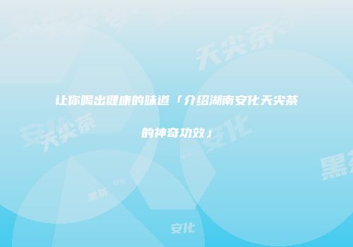 让你喝出健康的味道「介绍湖南安化天尖茶的神奇功效」