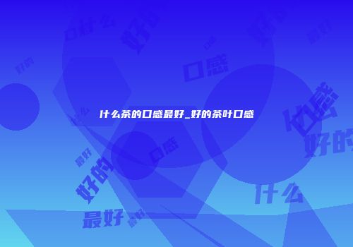 什么茶的口感最好_好的茶叶口感