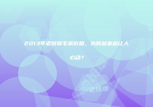 2013年老班章毛茶价格，为何越来越让人心动？