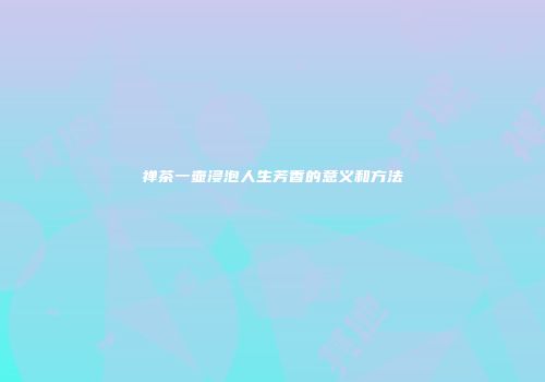 禅茶一壶浸泡人生芳香的意义和方法