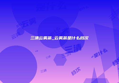 三清云雾茶_云雾茶是什么档次
