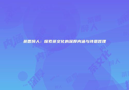 茶香醉人：探索茶文化的深厚内涵与诗意哲理