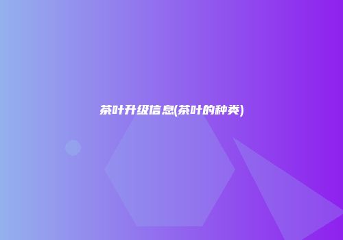 茶叶升级信息(茶叶的种类)