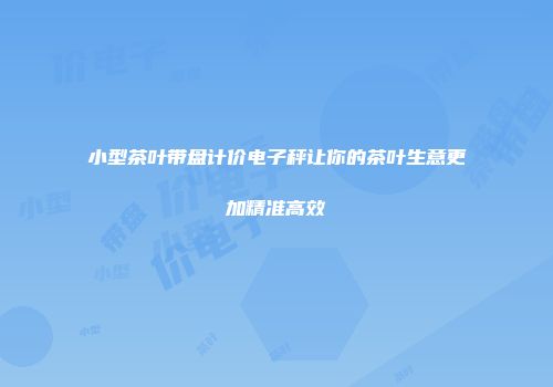 小型茶叶带盘计价电子秤让你的茶叶生意更加精准高效