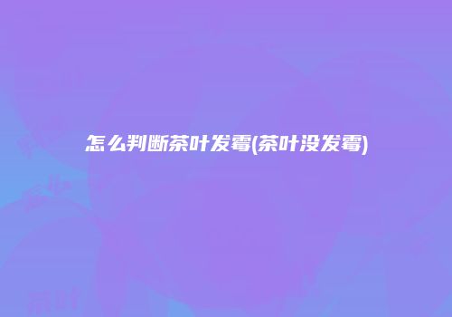 怎么判断茶叶发霉(茶叶没发霉)