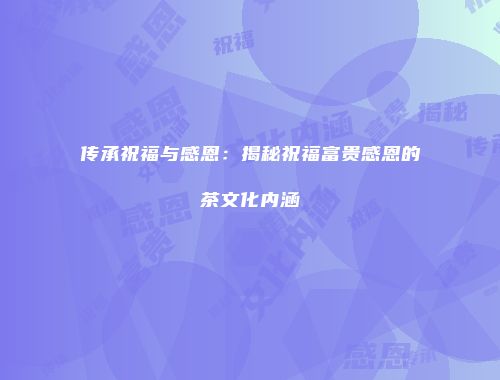 传承祝福与感恩：揭秘祝福富贵感恩的茶文化内涵
