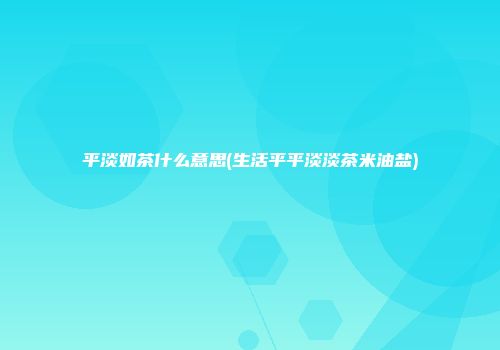 平淡如茶什么意思(生活平平淡淡茶米油盐)