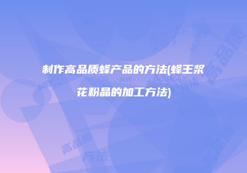 制作高品质蜂产品的方法(蜂王浆花粉晶的加工方法)
