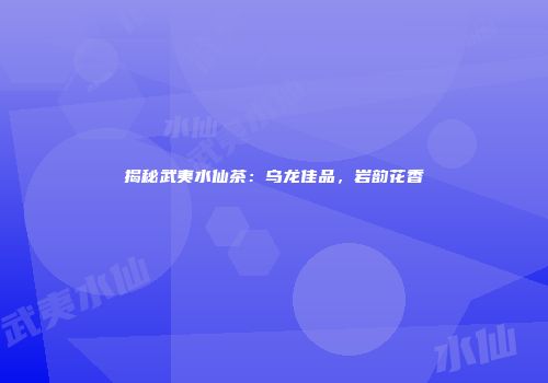 揭秘武夷水仙茶：乌龙佳品，岩韵花香
