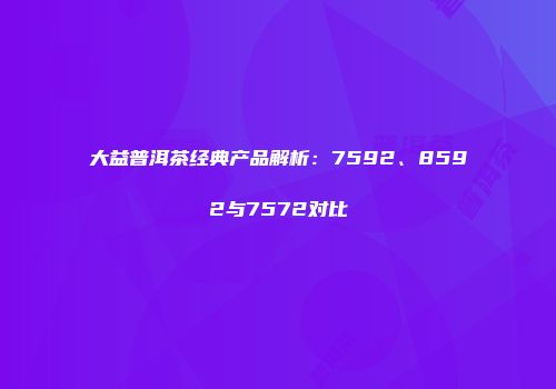 大益普洱茶经典产品解析：7592、8592与7572对比