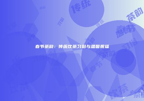 春节茶韵：传统饮茶习俗与温馨祝福