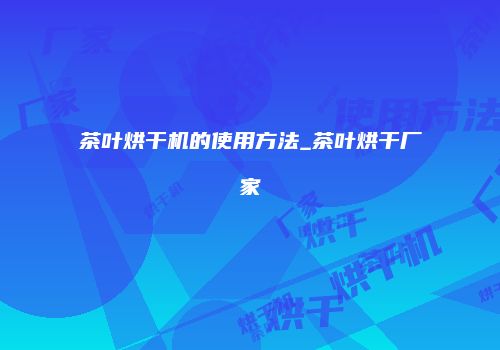 茶叶烘干机的使用方法_茶叶烘干厂家