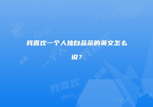 我喜欢一个人独自品茶的英文怎么说？