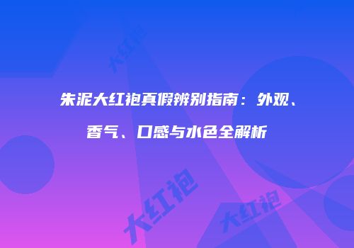 朱泥大红袍真假辨别指南：外观、香气、口感与水色全解析