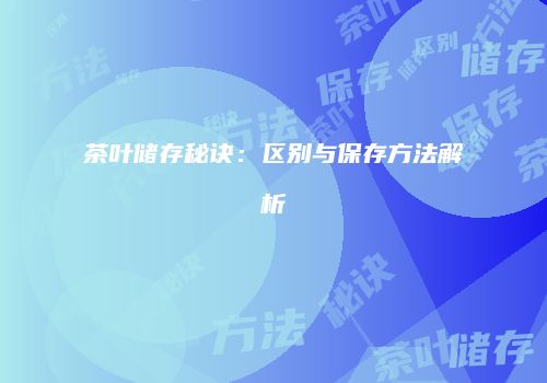 茶叶储存秘诀：区别与保存方法解析