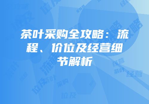 茶叶采购全攻略：流程、价位及经营细节解析
