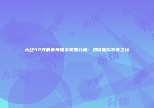 大益92方砖市场竞争策略分析：如何赢得不败之地
