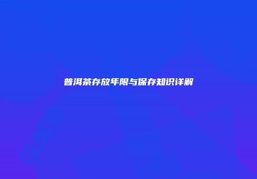 普洱茶存放年限与保存知识详解
