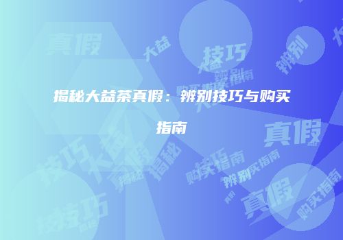 揭秘大益茶真假：辨别技巧与购买指南