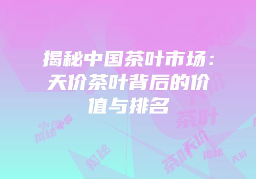 揭秘中国茶叶市场：天价茶叶背后的价值与排名