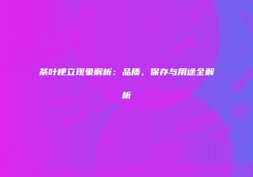 茶叶梗立现象解析：品质、保存与用途全解析