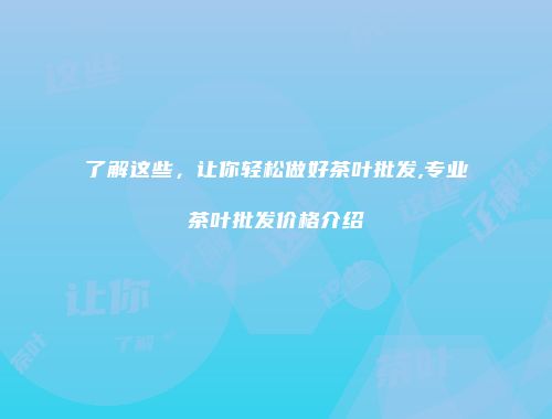 了解这些，让你轻松做好茶叶批发,专业茶叶批发价格介绍
