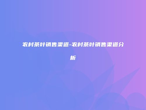 农村茶叶销售渠道-农村茶叶销售渠道分析