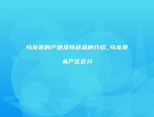 乌龙茶的产地及特色品种介绍_乌龙茶从产区区分