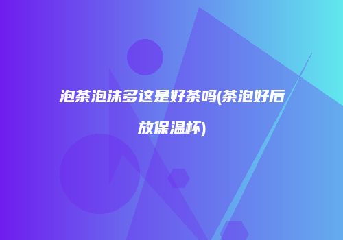泡茶泡沫多这是好茶吗(茶泡好后放保温杯)