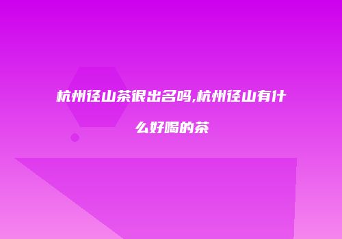 杭州径山茶很出名吗,杭州径山有什么好喝的茶