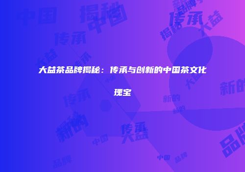大益茶品牌揭秘：传承与创新的中国茶文化瑰宝