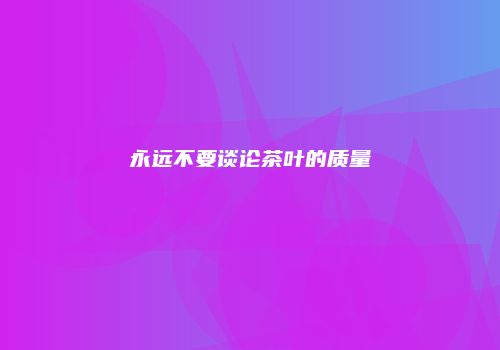 永远不要谈论茶叶的质量